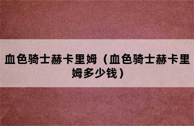 血色骑士赫卡里姆（血色骑士赫卡里姆多少钱）