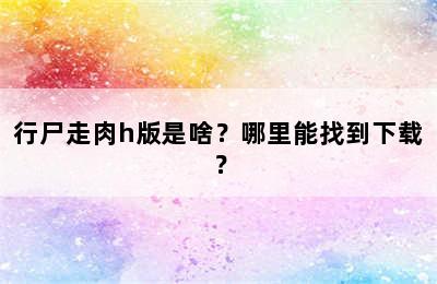 行尸走肉h版是啥？哪里能找到下载？