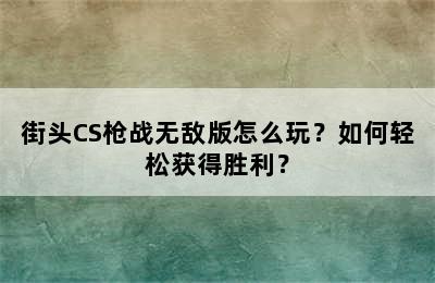 街头CS枪战无敌版怎么玩？如何轻松获得胜利？