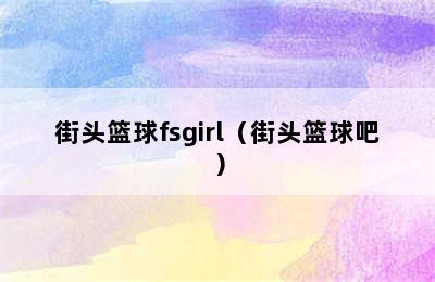 街头篮球fsgirl（街头篮球吧）