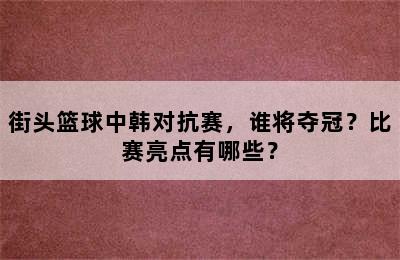 街头篮球中韩对抗赛，谁将夺冠？比赛亮点有哪些？