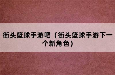 街头篮球手游吧（街头篮球手游下一个新角色）