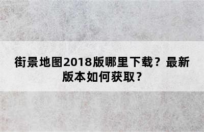 街景地图2018版哪里下载？最新版本如何获取？