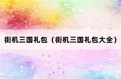 街机三国礼包（街机三国礼包大全）