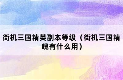 街机三国精英副本等级（街机三国精魄有什么用）