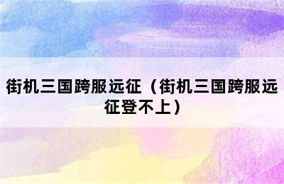 街机三国跨服远征（街机三国跨服远征登不上）