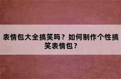 表情包大全搞笑吗？如何制作个性搞笑表情包？