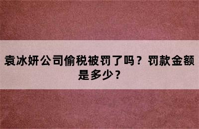 袁冰妍公司偷税被罚了吗？罚款金额是多少？