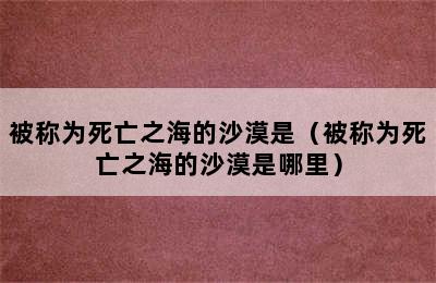 被称为死亡之海的沙漠是（被称为死亡之海的沙漠是哪里）