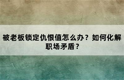 被老板锁定仇恨值怎么办？如何化解职场矛盾？