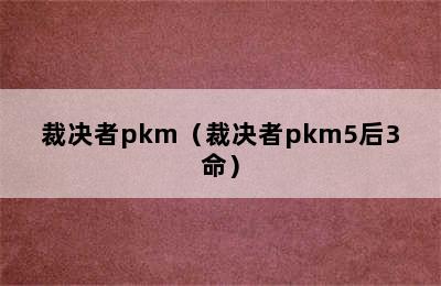 裁决者pkm（裁决者pkm5后3命）