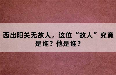 西出阳关无故人，这位“故人”究竟是谁？他是谁？