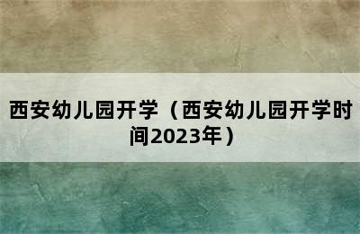 西安幼儿园开学（西安幼儿园开学时间2023年）