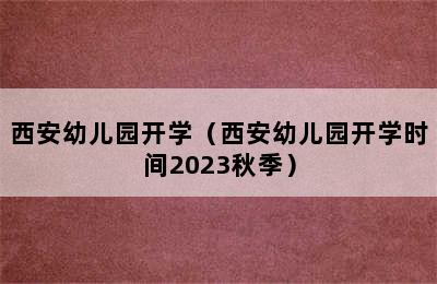 西安幼儿园开学（西安幼儿园开学时间2023秋季）