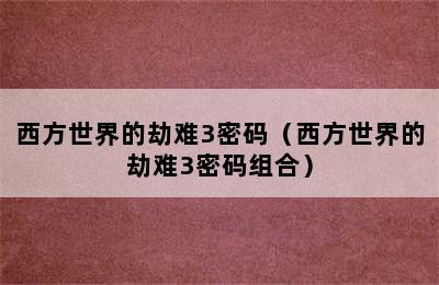 西方世界的劫难3密码（西方世界的劫难3密码组合）