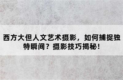 西方大但人文艺术摄影，如何捕捉独特瞬间？摄影技巧揭秘！