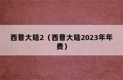 西普大陆2（西普大陆2023年年费）