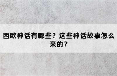 西欧神话有哪些？这些神话故事怎么来的？