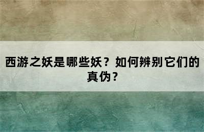 西游之妖是哪些妖？如何辨别它们的真伪？