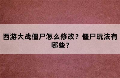 西游大战僵尸怎么修改？僵尸玩法有哪些？