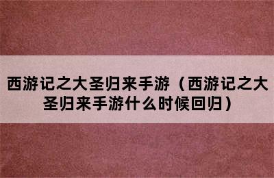 西游记之大圣归来手游（西游记之大圣归来手游什么时候回归）