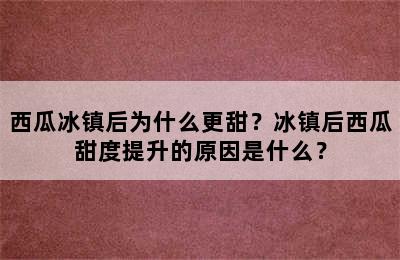 西瓜冰镇后为什么更甜？冰镇后西瓜甜度提升的原因是什么？