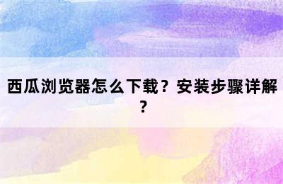 西瓜浏览器怎么下载？安装步骤详解？