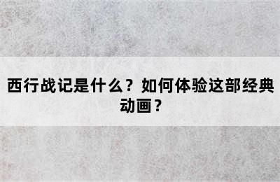 西行战记是什么？如何体验这部经典动画？