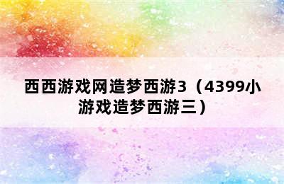 西西游戏网造梦西游3（4399小游戏造梦西游三）