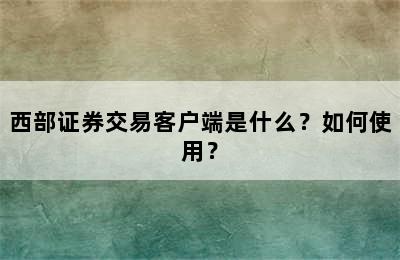 西部证券交易客户端是什么？如何使用？