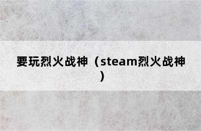 要玩烈火战神（steam烈火战神）