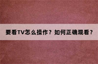 要看TV怎么操作？如何正确观看？