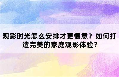 观影时光怎么安排才更惬意？如何打造完美的家庭观影体验？