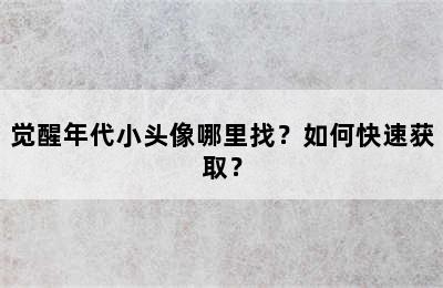 觉醒年代小头像哪里找？如何快速获取？