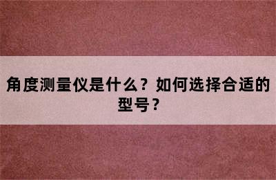 角度测量仪是什么？如何选择合适的型号？