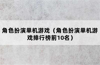 角色扮演单机游戏（角色扮演单机游戏排行榜前10名）