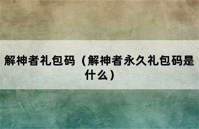 解神者礼包码（解神者永久礼包码是什么）