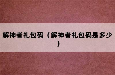 解神者礼包码（解神者礼包码是多少）