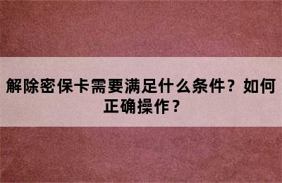 解除密保卡需要满足什么条件？如何正确操作？