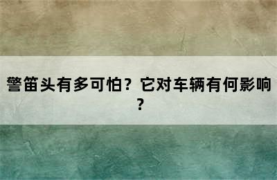 警笛头有多可怕？它对车辆有何影响？