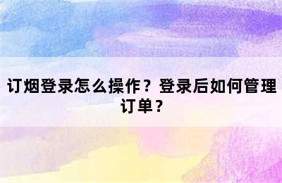 订烟登录怎么操作？登录后如何管理订单？