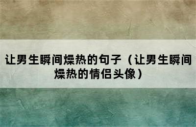 让男生瞬间燥热的句子（让男生瞬间燥热的情侣头像）