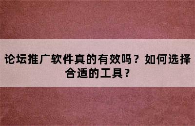 论坛推广软件真的有效吗？如何选择合适的工具？