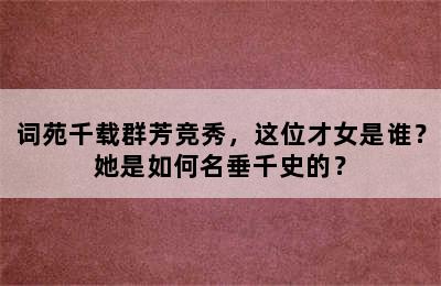 词苑千载群芳竞秀，这位才女是谁？她是如何名垂千史的？