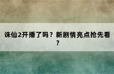 诛仙2开播了吗？新剧情亮点抢先看？