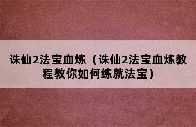 诛仙2法宝血炼（诛仙2法宝血炼教程教你如何练就法宝）