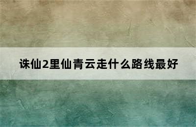 诛仙2里仙青云走什么路线最好