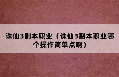 诛仙3副本职业（诛仙3副本职业哪个操作简单点啊）