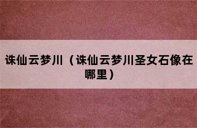 诛仙云梦川（诛仙云梦川圣女石像在哪里）