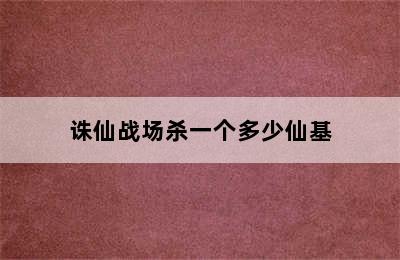 诛仙战场杀一个多少仙基